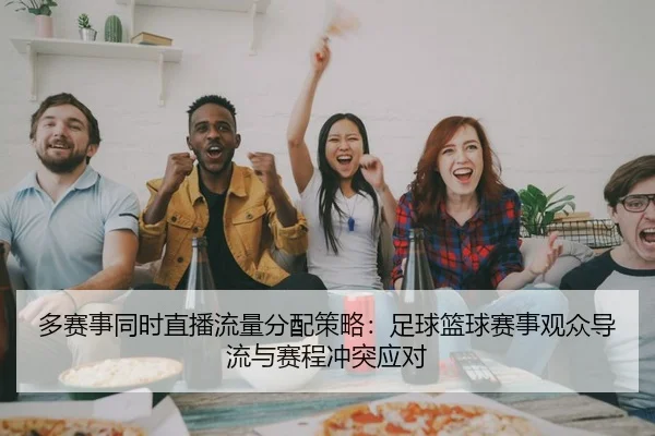 多赛事同时直播流量分配策略：足球篮球赛事观众导流与赛程冲突应对