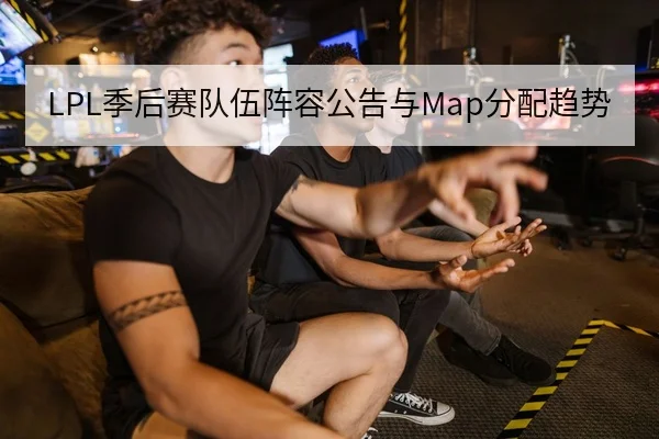 LPL季后赛队伍阵容公告与Map分配趋势