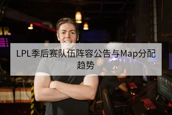 LPL季后赛队伍阵容公告与Map分配趋势