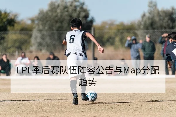 LPL季后赛队伍阵容公告与Map分配趋势