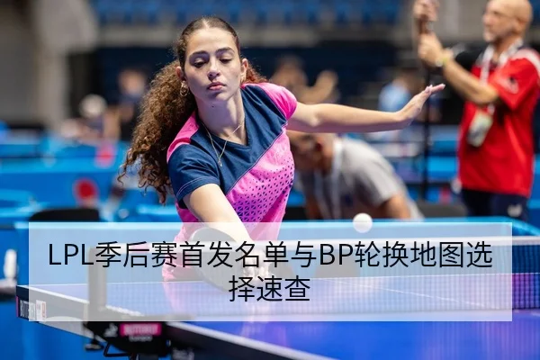 LPL季后赛首发名单与BP轮换地图选择速查