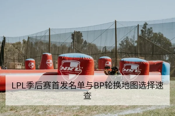 LPL季后赛首发名单与BP轮换地图选择速查